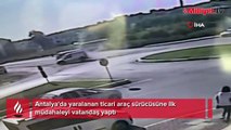 Antalya'da yaralanan ticari araç sürücüsüne ilk müdahaleyi vatandaş yaptı
