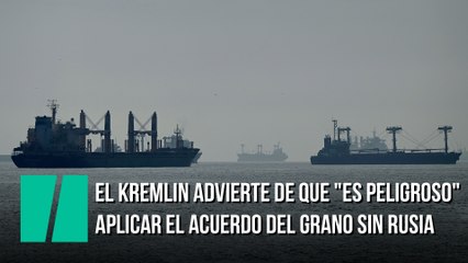 El Kremlin advierte de que "es peligroso" aplicar el acuerdo del grano sin Rusia