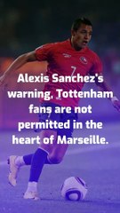 Alexis Sanchez's warning, Tottenham fans are not permitted in the heart of Marseille.