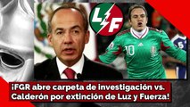 ¡FGR abre carpeta de investigación vs. Calderón por extinción de Luz y Fuerza!
