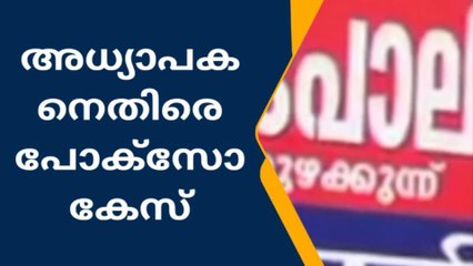 അധ്യാപകനെതിരെ പോക്സോ കേസ് ;പരാതിയുമായി അഞ്ച് വിദ്യാർഥികൾ