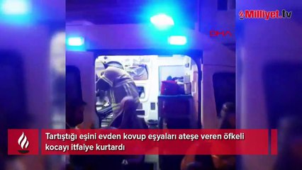 Tartıştığı eşini evden kovup eşyaları ateşe veren öfkeli kocayı itfaiye kurtardı