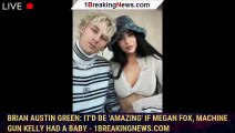 Brian Austin Green: It'd be 'amazing' if Megan Fox, Machine Gun Kelly had a baby - 1breakingnews.com
