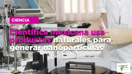 Científica mexicana usa productos naturales para generar nanopartículas