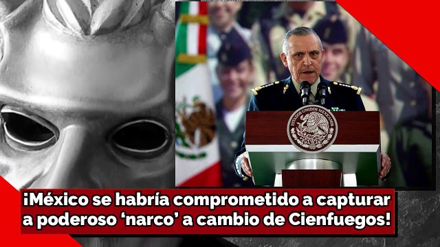 ¡México se habría pactado atrapar a poderoso lider a cambio de Cienfuegos!