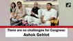 There are no challenges for Congress: Ashok Gehlot