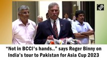 'Not in BCCI's hands': Binny on India tour of Pak for Asia Cup 2023