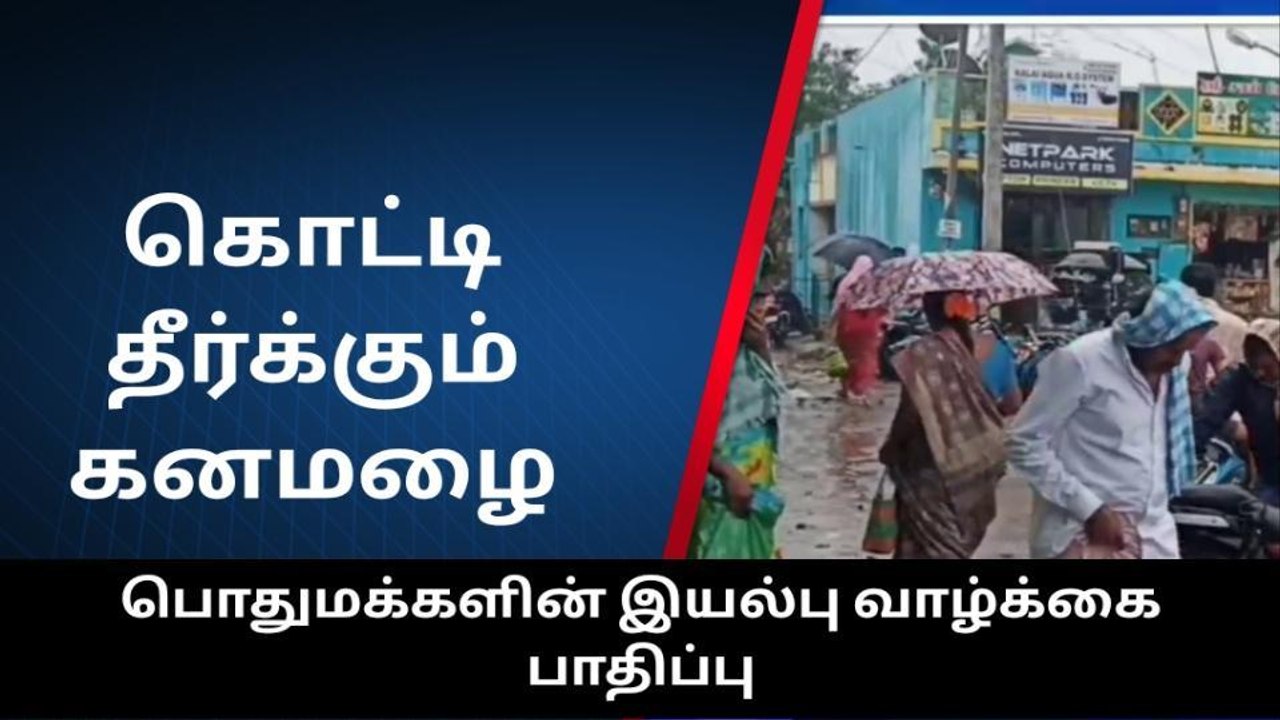 கொட்டி தீர்க்கும் கனமழை - மக்கள் அவதி - வியாபாரம் பாதிப்பு!