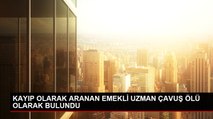 KAYIP OLARAK ARANAN EMEKLİ UZMAN ÇAVUŞ ÖLÜ OLARAK BULUNDU