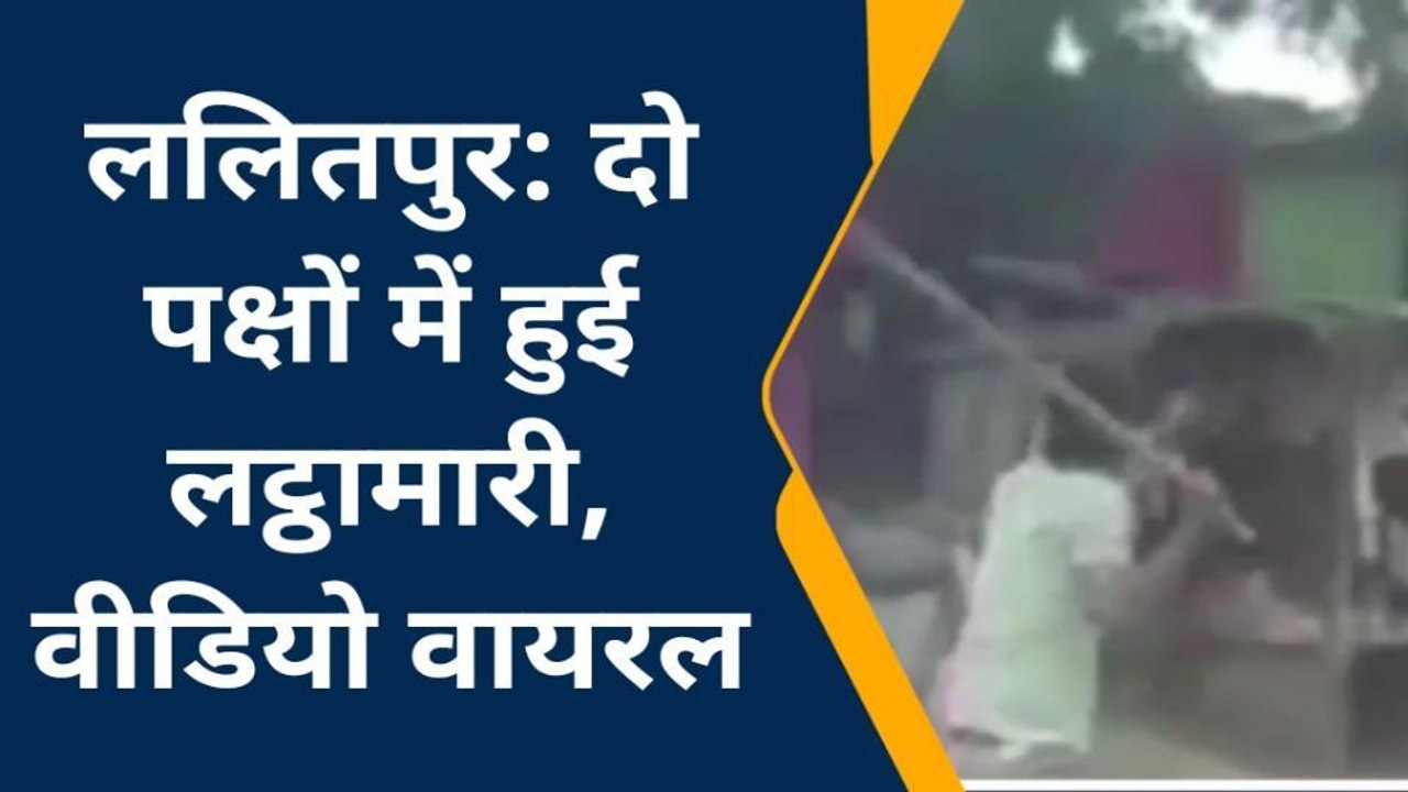 ललितपुर : 2 पक्षों में जमकर चले लाठी डंडे, वीडियो वायरल