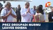 President Droupadi Murmu Leaves Odisha After Visit
