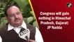 Congress will gain nothing in Himachal Pradesh, Gujarat: JP Nadda