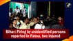 Bihar: Firing by unidentified persons reported in Patna, two injured
