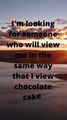 I'm looking for someone who will view me in the same way that I view chocolate cake.