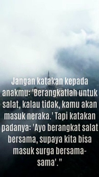 Jangan katakan kepada anakmu 'Berangkatlah untuk salat, kalau tidak, kamu akan masuk neraka.' Tapi katakan padanya 'Ayo berangkat salat bersama, supaya kita bisa masuk surga bersama-sama'.