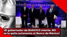 ¡El gobernador de BANXICO miente, NO se le quita autonomía al Banco de México!