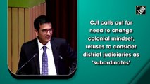 CJI calls for need to change colonial mindset, refuses to consider district judiciaries as ‘subordinates’