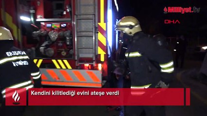 Kendini kilitlediği evini ateşe verdi