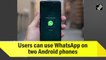 Users can use WhatsApp on two Android phones