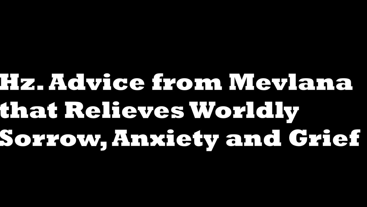 Hz. Advice from Mevlana to Relieve Worldly Sadness, Anxiety and Grief
