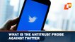 What Is The Antitrust Probe Against Twitter