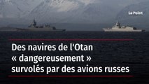 Des navires de l'Otan « dangereusement » survolés par des avions russes