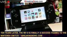 Ten Years Later, The Wii U Is Finally A Success Thanks To The Nintendo Switch - 1BREAKINGNEWS.COM