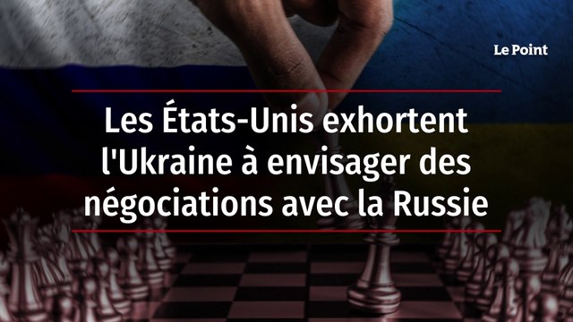 Les États-Unis exhortent l'Ukraine à envisager des négociations avec la Russie