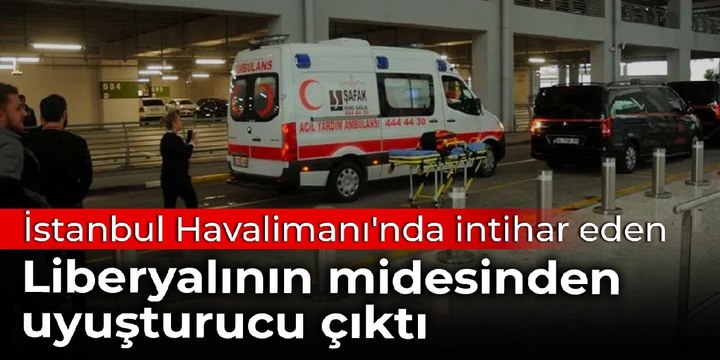 İstanbul Havalimanı'nda intihar eden Liberyalının midesinden uyuşturucu çıktı