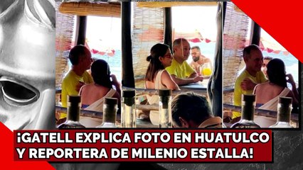 ¡GATELL EXPLICA FOTO EN HUATULCO Y REPORTERA DE MILENIO ESTALLA!