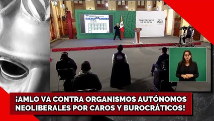 AMLO VA CONTRA ORGANISMOS AUTÓNOMOS NEOLIBERALES POR CAROS Y BUROCRÁTICOS