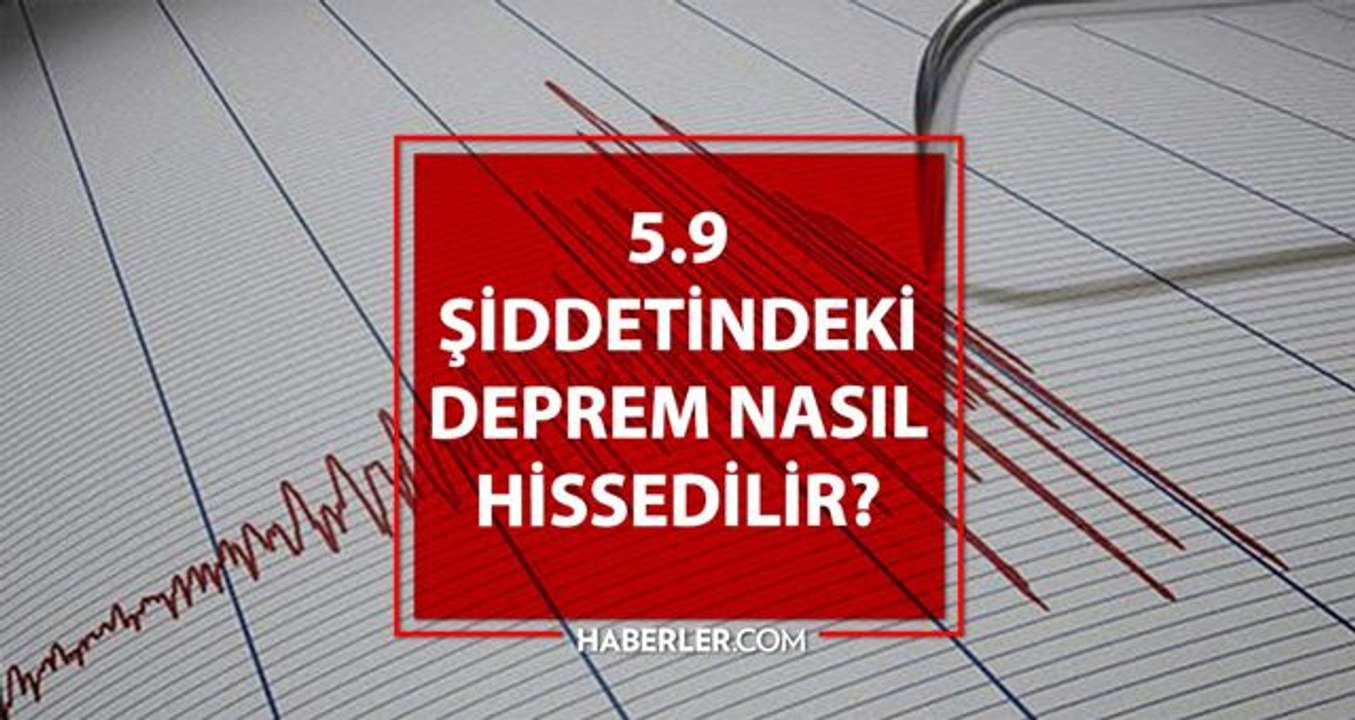 5.9 Deprem büyük mü? 5.9 şiddetindeki deprem ne kadar büyük? 5.9 şiddetindeki deprem nasıl hissedilir?