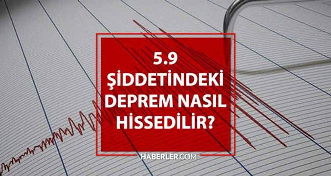 5.9 Deprem büyük mü? 5.9 şiddetindeki deprem ne kadar büyük? 5.9 şiddetindeki deprem nasıl hissedilir?