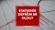 Eskişehir deprem mi oldu? AFAD - Kandilli Eskişehir deprem şiddeti kaç, merkezi neresi? Eskişehir deprem ne zaman, saat kaçta oldu?