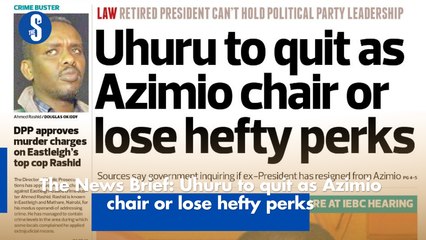 The News Brief: Uhuru to quit as Azimio chair or lose hefty perks