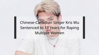 Chinese-Canadian Singer Kris Wu Sentenced to 13 Years for Raping Multiple Women