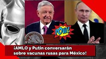 ¡AMLO y Putin conversarán sobre vacunas rusas para México!
