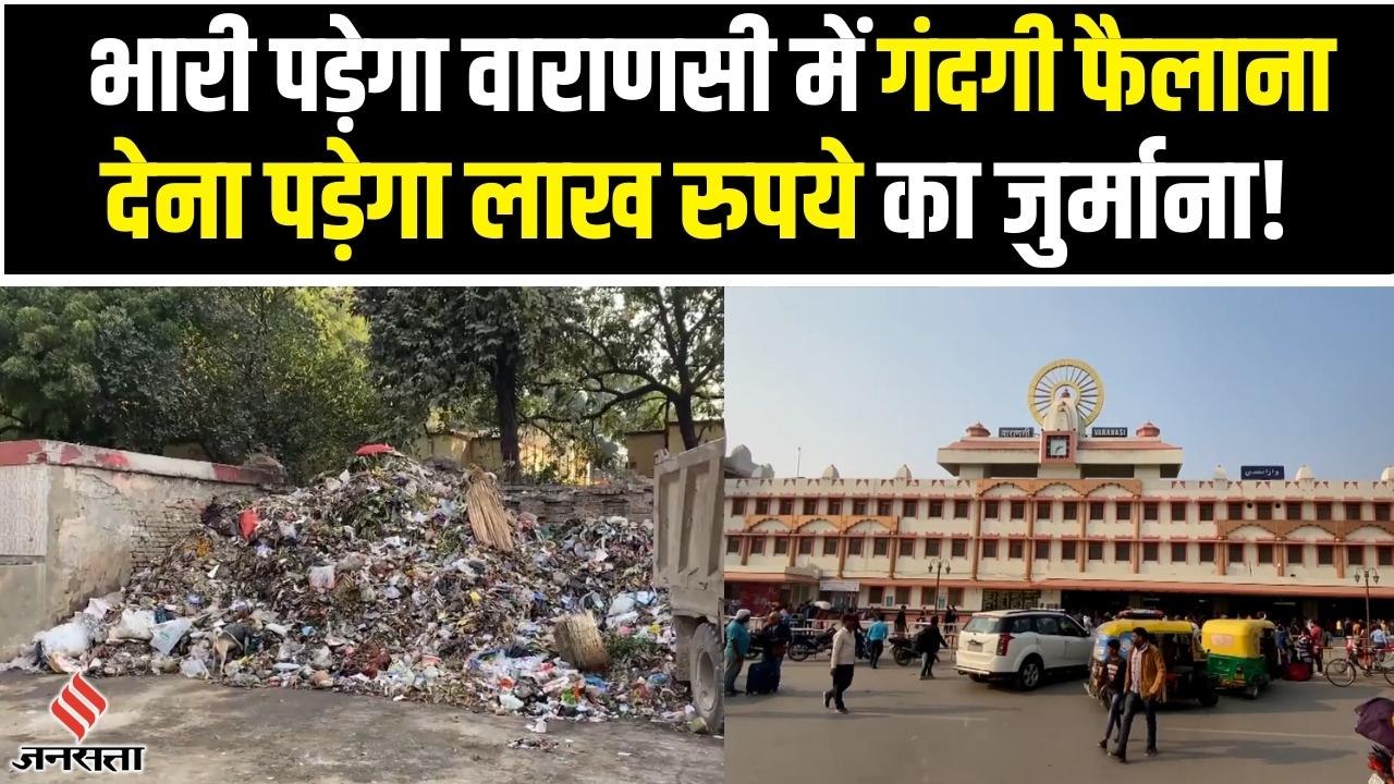 Varanasi की सड़कों पर कूड़ा फेंकना पड़ेगा भारी, गंदगी करने वालों पर एक लाख तक का जुर्माना