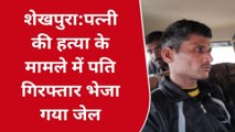 शेखपुरा: पत्नी के हत्या करने के मामले में आरोपी पति को पुलिस ने किया गिरफ्तार, भेजा जेल