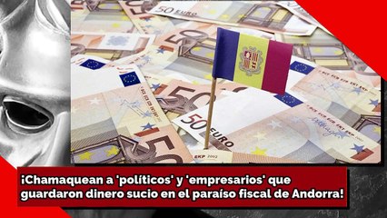 ¡Chamaquean a 'políticos' y 'empresarios' que guardaron dinero sucio en paraíso fiscal de Andorra!