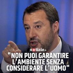 Salvini: "Non puoi garantire l'ambiente senza considerare l'uomo"