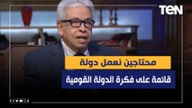 عبد المنعم سعيد: محتاجين نعمل دولة قائمة على فكرة الدولة القومية.. وأن نضع جذور لفكرة الأمن الإقليمي