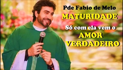 Padre Fábio de Melo - Maturidade - Só com ela vem o Amor Verdadeiro (Motivação Cristã)