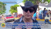 Luis Merchant pide a AMLO que se haga justicia para su hija detenida en México