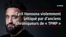 Cyril Hanouna violemment critiqué par d’anciens chroniqueurs de « TPMP »