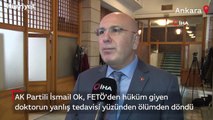 AK Partili İsmail Ok, FETÖ’den hüküm giyen doktorun yanlış tedavisi yüzünden ölümden döndü