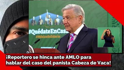 ¡Reportero se hinca ante AMLO para hablar del caso del panista Cabeza de Vaca!