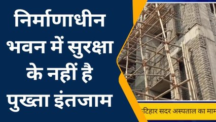 कटिहार: निर्माणाधीन भवन में सुरक्षा के नहीं है पुख्ता इंतजाम, कई लोग हो चुके हैं घायल