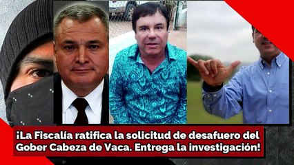 ¡La Fiscalía ratifica la solicitud el desafuero del Gober Cabeza de Vaca y entrega la investigación!