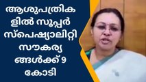 ആശുപത്രികളില്‍ സൂപ്പര്‍ സ്‌പെഷ്യാലിറ്റി സൗകര്യങ്ങള്‍ക്ക് 9 കോടി: മന്ത്രി